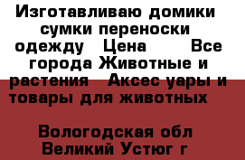 Изготавливаю домики, сумки-переноски, одежду › Цена ­ 1 - Все города Животные и растения » Аксесcуары и товары для животных   . Вологодская обл.,Великий Устюг г.